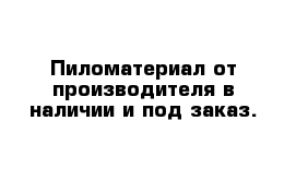  Пиломатериал от производителя в наличии и под заказ.